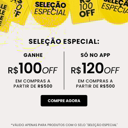 Seleção Especial: Ganhe R$100 de desconto em compras acima de R$500 e só no app Ganhe R$120 de desconto em compras acima de R$500 *válido para produtos sinalizados com o selo ""seleção especial""